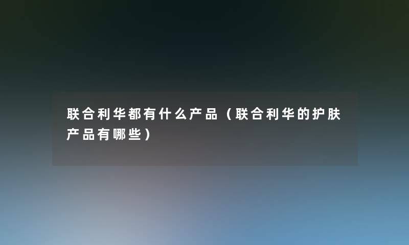 联合利华都有什么（联合利华的护肤有哪些）