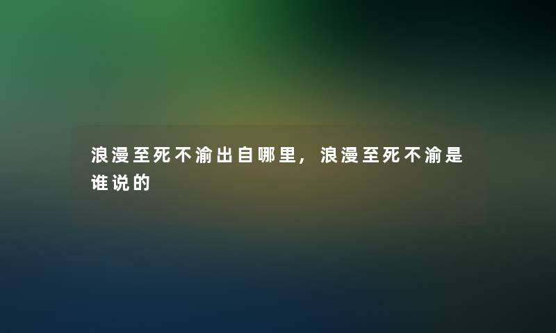 浪漫至死不渝出自哪里,浪漫至死不渝是谁说的