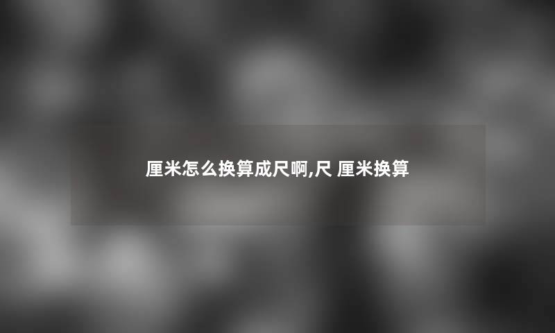 厘米怎么换算成尺啊,尺 厘米换算