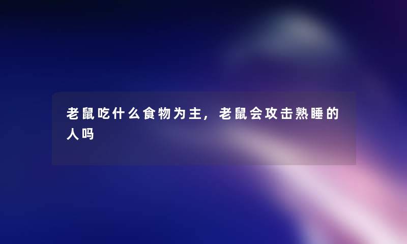 老鼠吃什么食物为主,老鼠会攻击熟睡的人吗