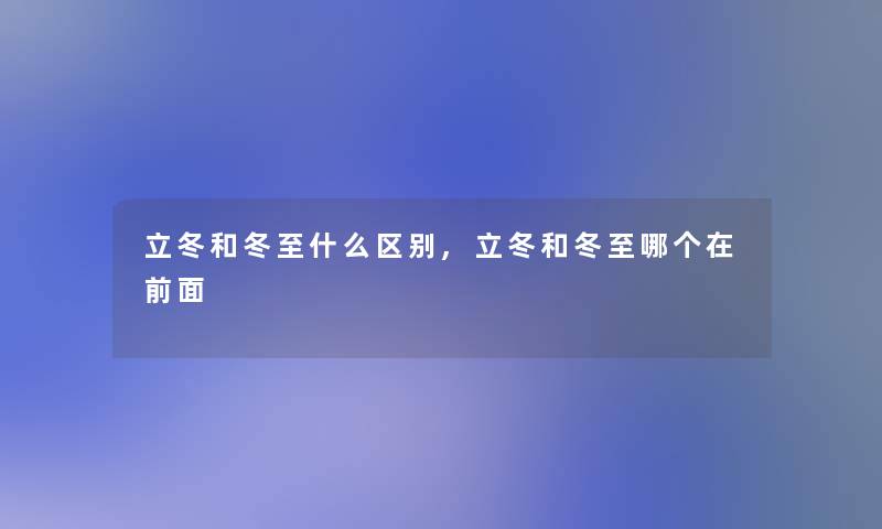 立冬和冬至什么区别,立冬和冬至哪个在前面