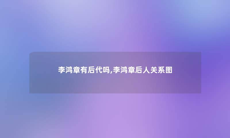 李鸿章有后代吗,李鸿章后人关系图