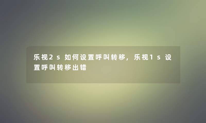 乐视2s如何设置呼叫转移,乐视1s设置呼叫转移出错