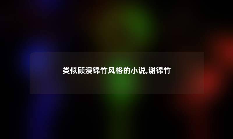 类似顾漫锦竹风格的小说,谢锦竹