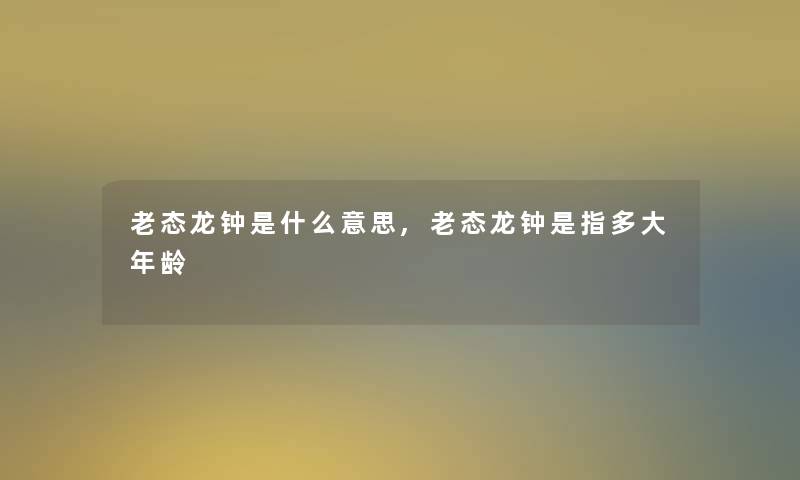 老态龙钟是什么意思,老态龙钟是指多大年龄