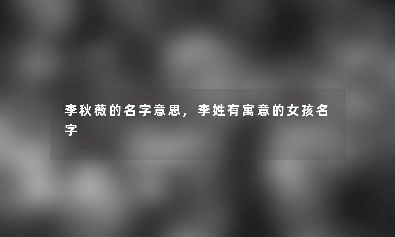 李秋薇的名字意思,李姓有寓意的女孩名字