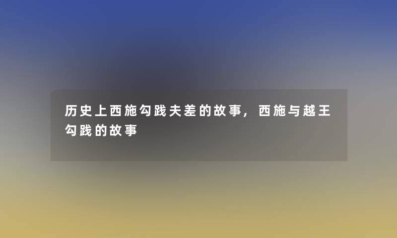 历史上西施勾践夫差的故事,西施与越王勾践的故事