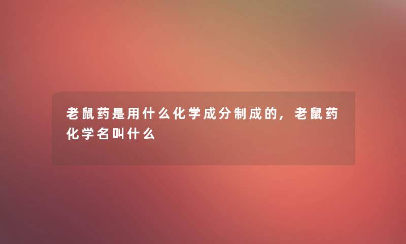 老鼠药是用什么化学成分制成的,老鼠药化学名叫什么