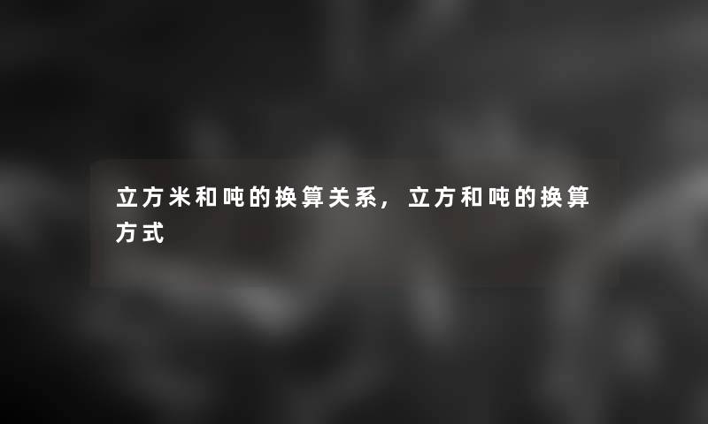 立方米和吨的换算关系,立方和吨的换算方式