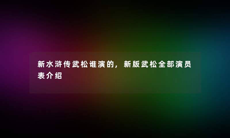 新水浒传武松谁演的,新版武松整理的演员表介绍