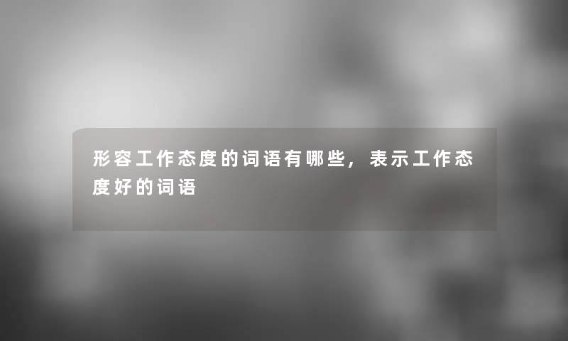 形容工作态度的词语有哪些,表示工作态度好的词语