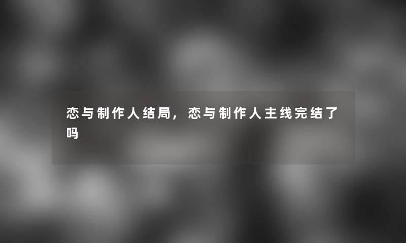 恋与制作人结局,恋与制作人主线完结了吗