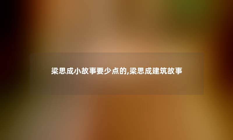 梁思成分享要少点的,梁思成建筑故事