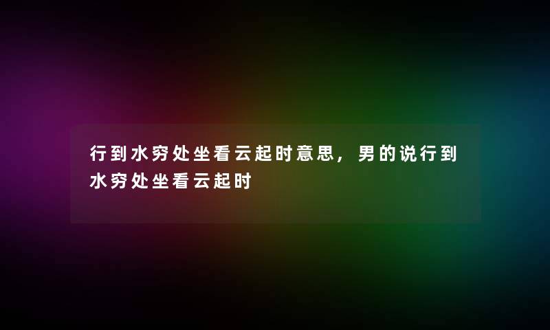 行到水穷处坐看云起时意思,男的说行到水穷处坐看云起时