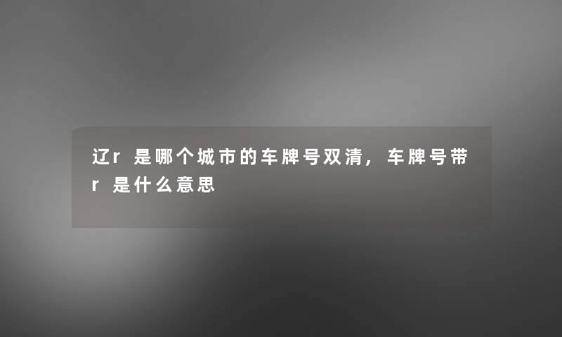 辽r是哪个城市的车牌号双清,车牌号带r是什么意思