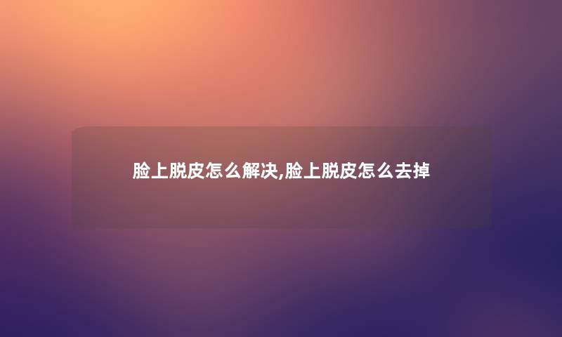 脸上脱皮怎么解决,脸上脱皮怎么去掉