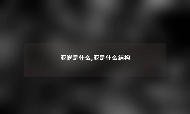 亚岁是什么,亚是什么结构