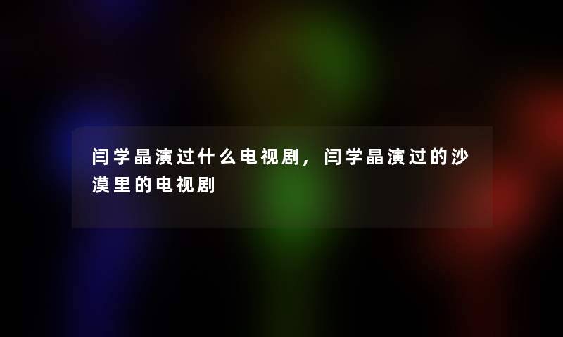 闫学晶演过什么电视剧,闫学晶演过的沙漠里的电视剧