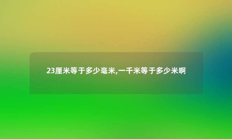 23厘米等于多少毫米,一千米等于多少米啊