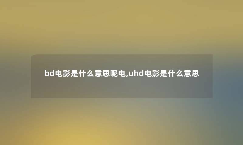 bd电影是什么意思呢电,uhd电影是什么意思