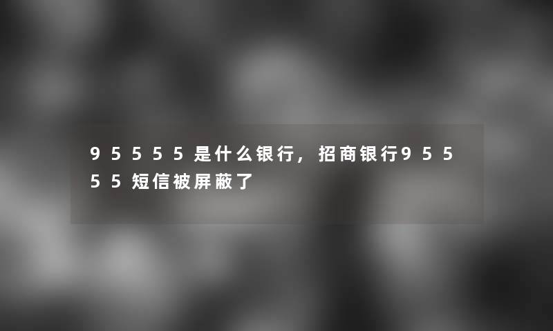 95555是什么银行,招商银行95555短信被屏蔽了