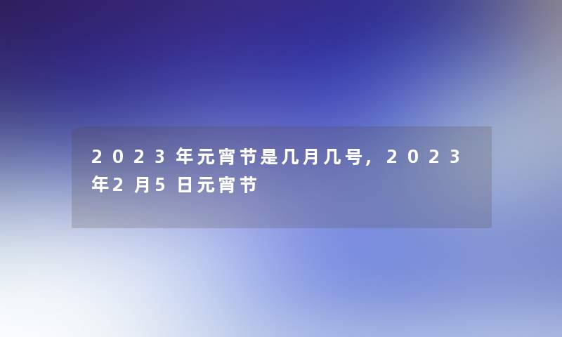 2023年元宵节是几月几号,2023年2月5日元宵节