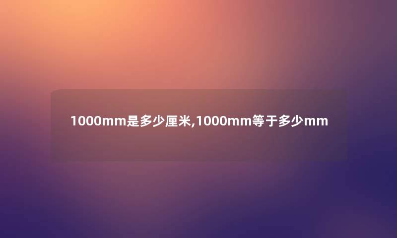 1000mm是多少厘米,1000mm等于多少mm