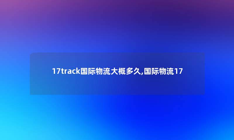 17track国际物流大概多久,国际物流17