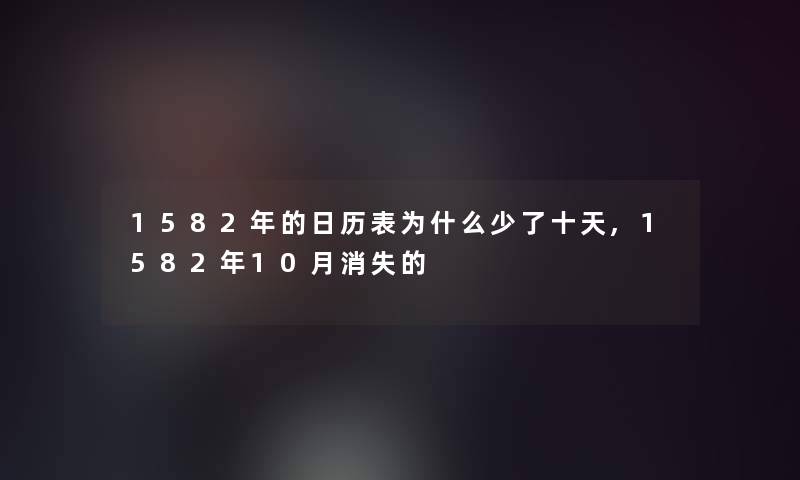 1582年的日历表为什么少了十天,1582年10月消失的