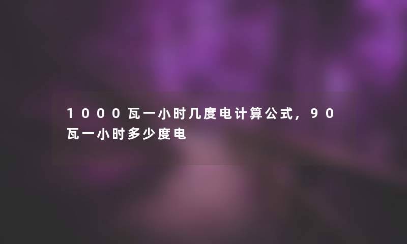 1000瓦一小时几度电计算公式,90瓦一小时多少度电