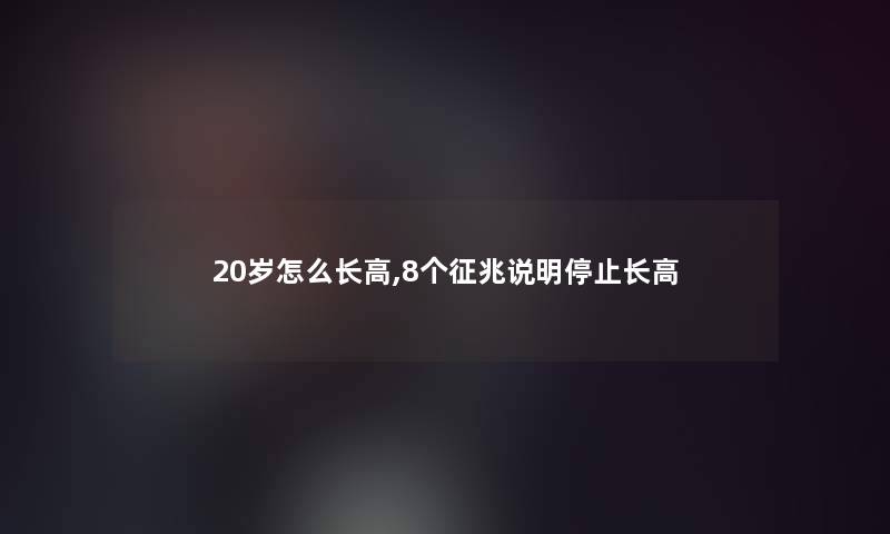 20岁怎么长高,8个征兆说明停止长高