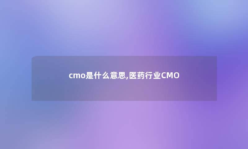 cmo是什么意思,医药行业CMO