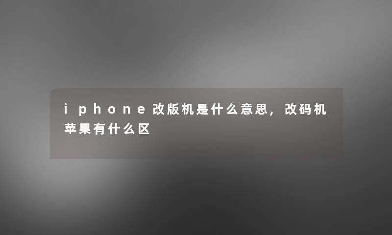 iphone改版机是什么意思,改码机苹果有什么区