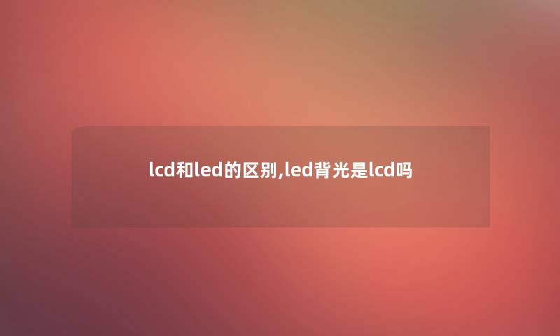 lcd和led的区别,led背光是lcd吗