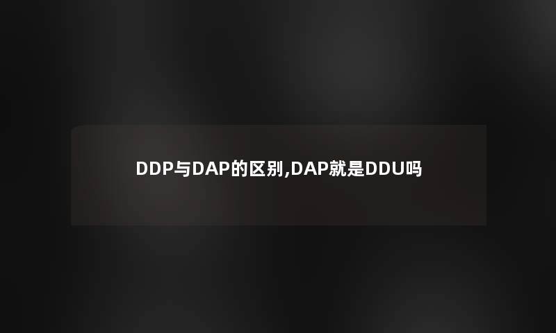 DDP与DAP的区别,DAP就是DDU吗