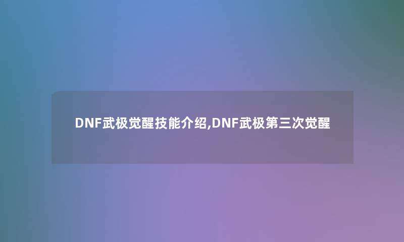 DNF武极觉醒技能介绍,DNF武极第三次觉醒