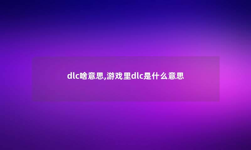 dlc啥意思,游戏里dlc是什么意思