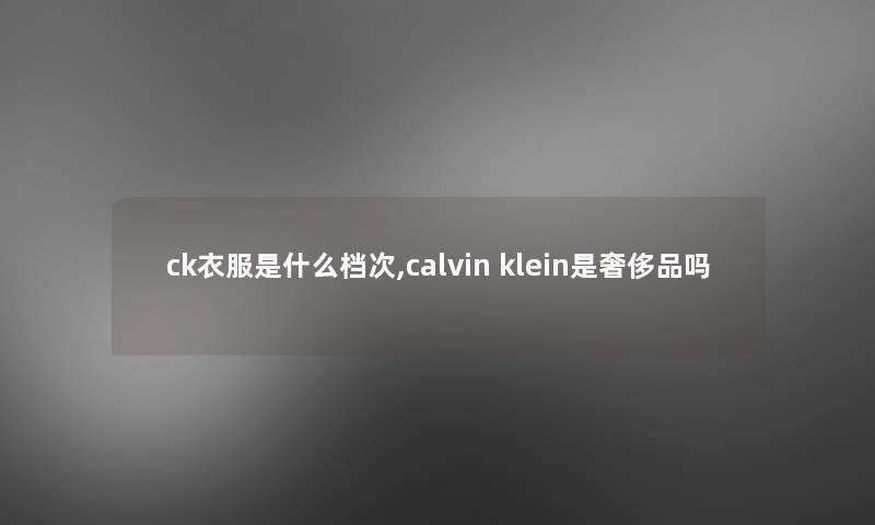 ck衣服是什么档次,calvin klein是奢侈品吗