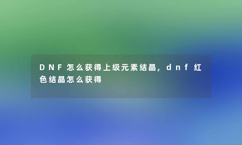 DNF怎么获得上级元素结晶,dnf红色结晶怎么获得