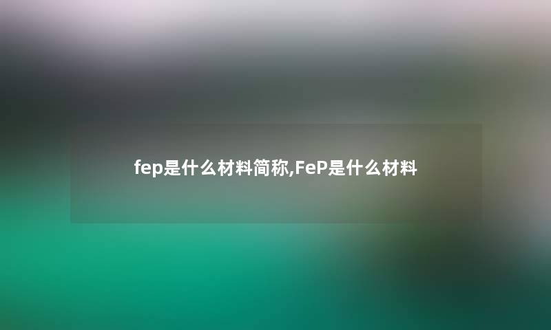 fep是什么材料简称,FeP是什么材料