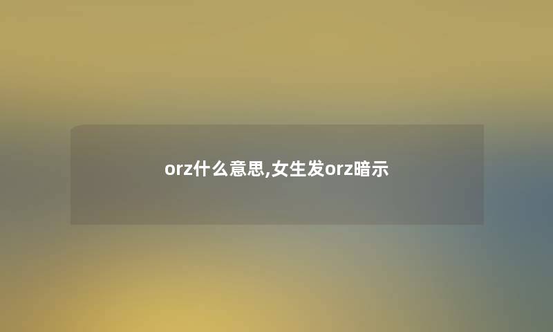 orz什么意思,女生发orz暗示