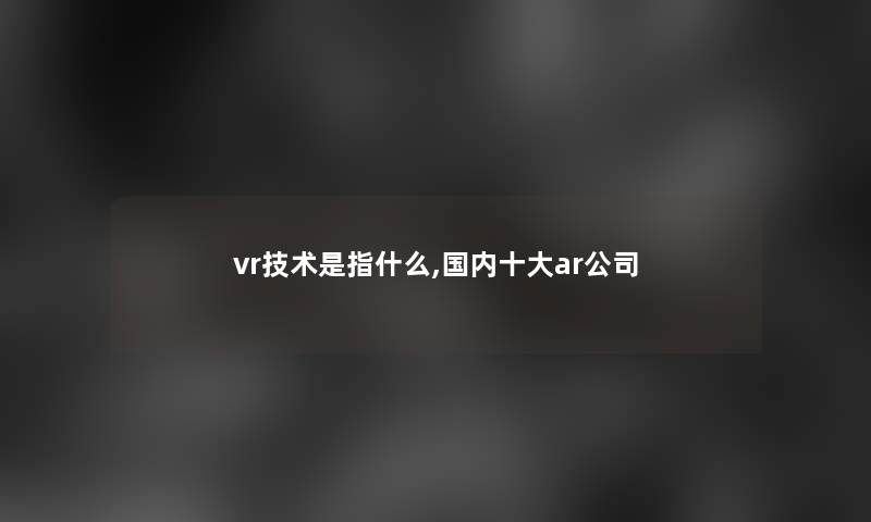 vr技术是指什么,国内一些ar公司