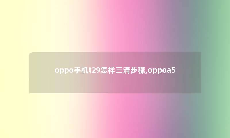 oppo手机t29怎样三清步骤,oppoa5