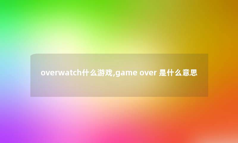 overwatch什么游戏,game over 是什么意思