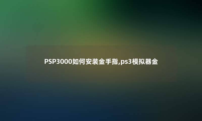 PSP3000如何安装金手指,ps3模拟器金