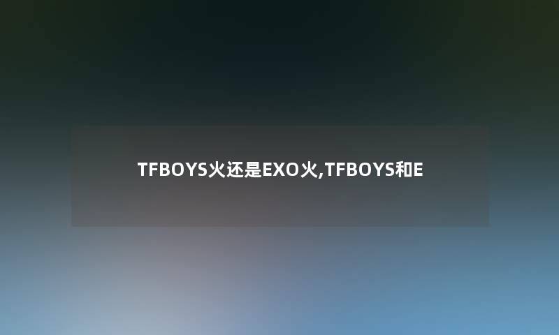 TFBOYS火还是EXO火,TFBOYS和E