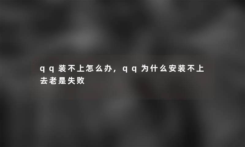 qq装不上怎么办,qq为什么安装不上去老是失败