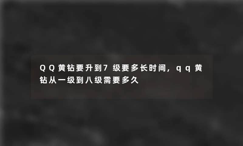 QQ黄钻要升到7级要多长时间,qq黄钻从一级到八级需要多久