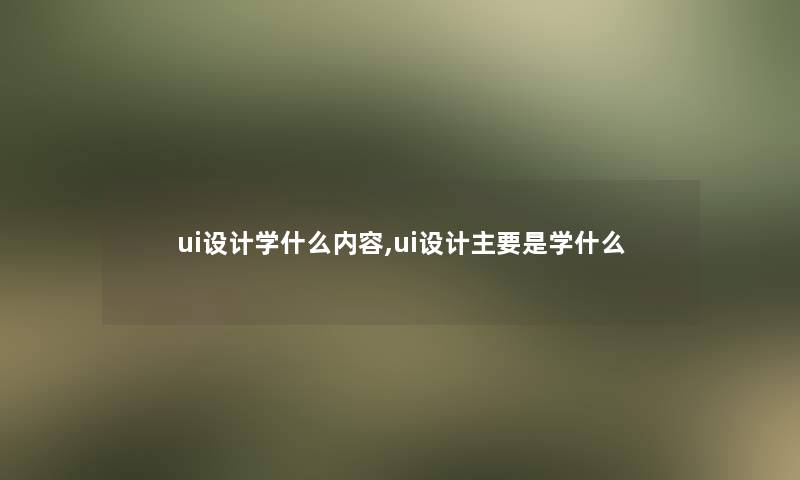 ui设计学什么内容,ui设计主要是学什么