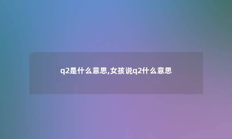 q2是什么意思,女孩说q2什么意思